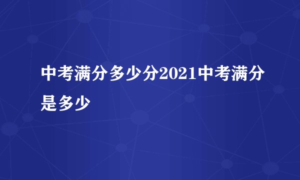 中考满分多少分2021中考满分是多少