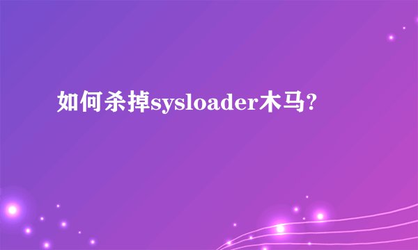 如何杀掉sysloader木马?