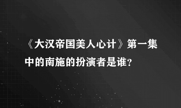 《大汉帝国美人心计》第一集中的南施的扮演者是谁？