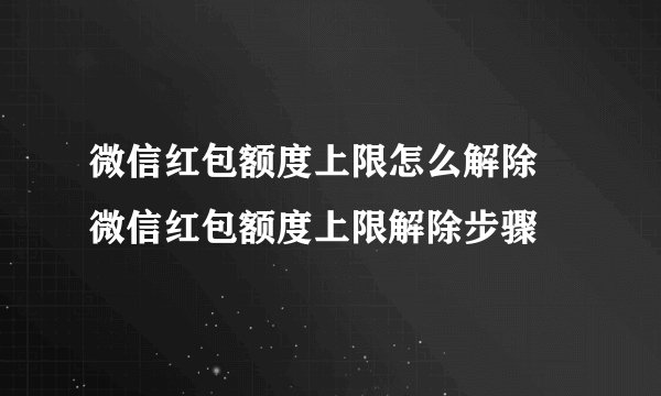 微信红包额度上限怎么解除 微信红包额度上限解除步骤