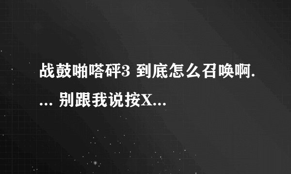 战鼓啪嗒砰3 到底怎么召唤啊.... 别跟我说按X我也知道按X，怎么按什么时候按才是关键吧- -大神们帮帮忙