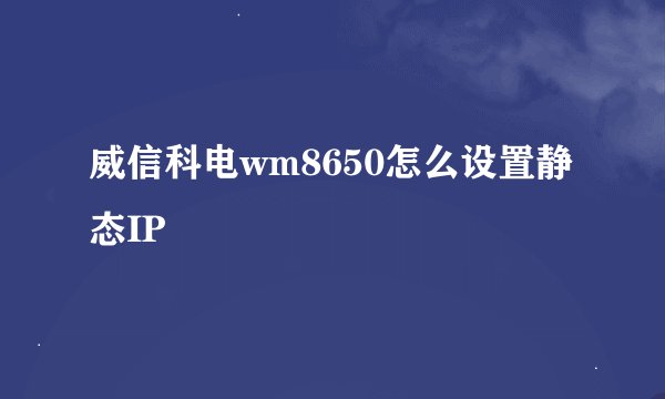 威信科电wm8650怎么设置静态IP