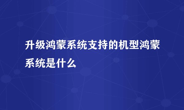 升级鸿蒙系统支持的机型鸿蒙系统是什么