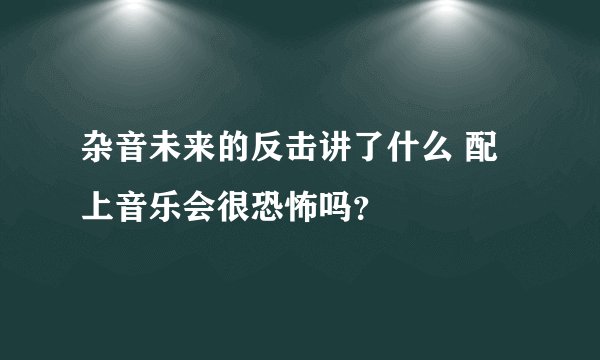 杂音未来的反击讲了什么 配上音乐会很恐怖吗？