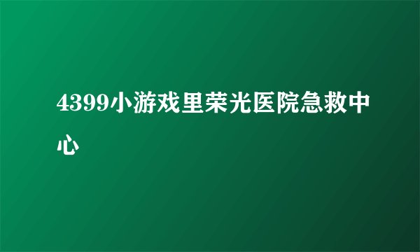 4399小游戏里荣光医院急救中心