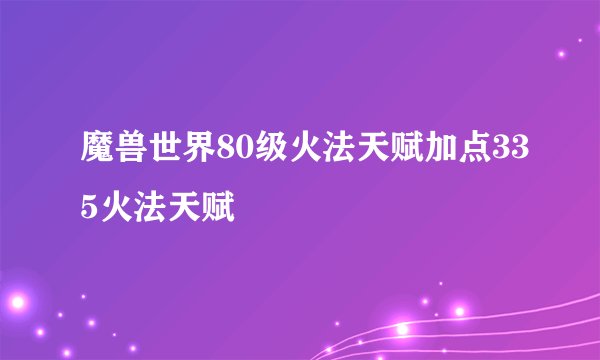 魔兽世界80级火法天赋加点335火法天赋