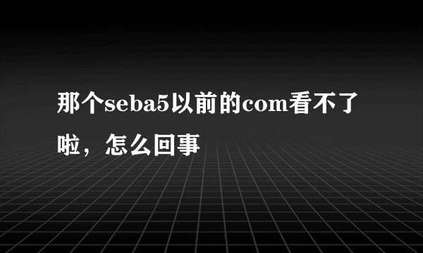 那个seba5以前的com看不了啦，怎么回事