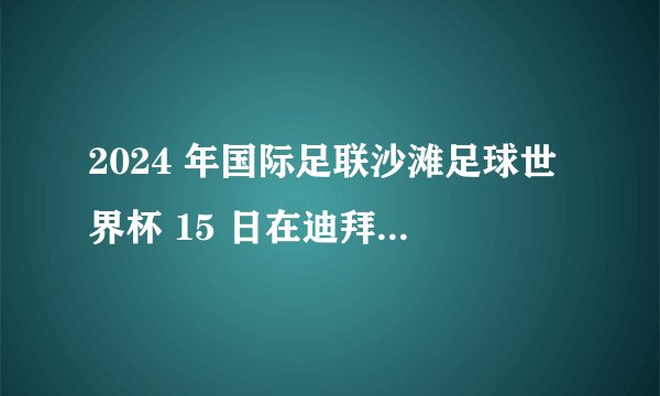 2024 年国际足联沙滩足球世界杯 15 日在迪拜举行，该比赛有哪些看点？