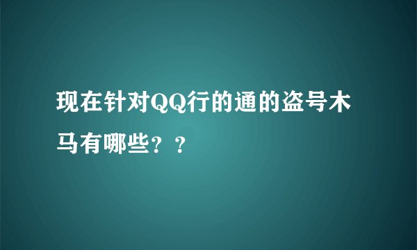 现在针对QQ行的通的盗号木马有哪些？？