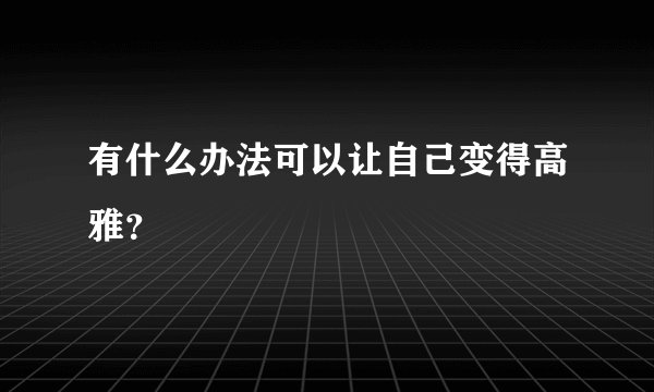 有什么办法可以让自己变得高雅？