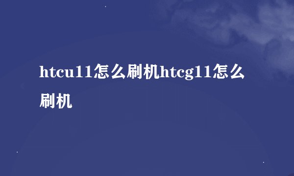 htcu11怎么刷机htcg11怎么刷机