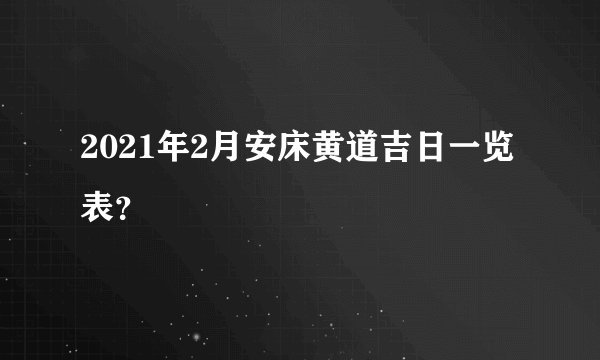 2021年2月安床黄道吉日一览表？