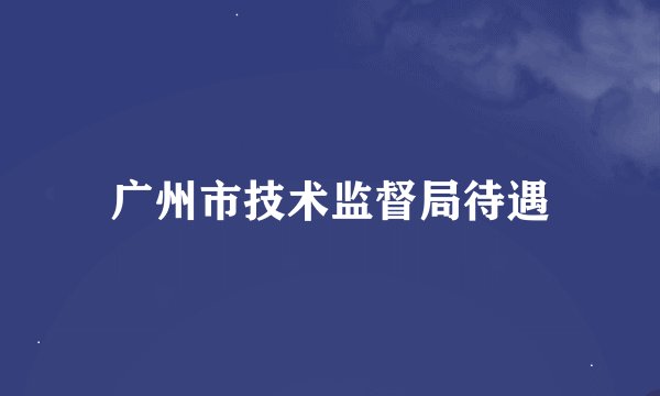 广州市技术监督局待遇