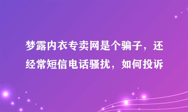 梦露内衣专卖网是个骗子，还经常短信电话骚扰，如何投诉