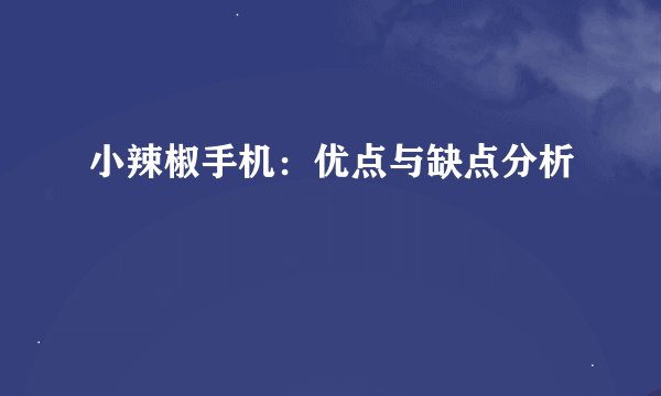 小辣椒手机：优点与缺点分析