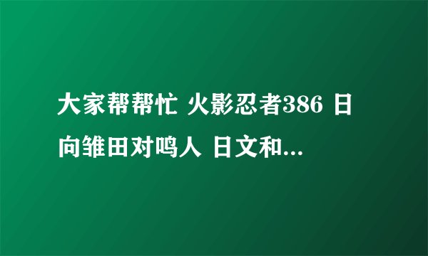 大家帮帮忙 火影忍者386 日向雏田对鸣人 日文和中文翻译的对白。 谢谢大家...