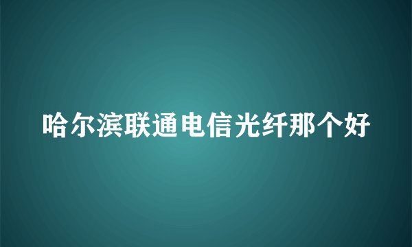 哈尔滨联通电信光纤那个好