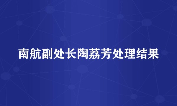 南航副处长陶荔芳处理结果