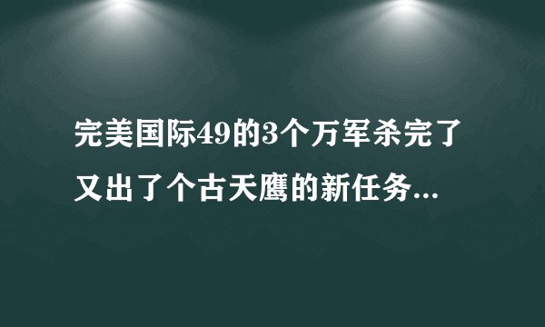 完美国际49的3个万军杀完了又出了个古天鹰的新任务我没杀古天鹰出了副本再进就找不到了