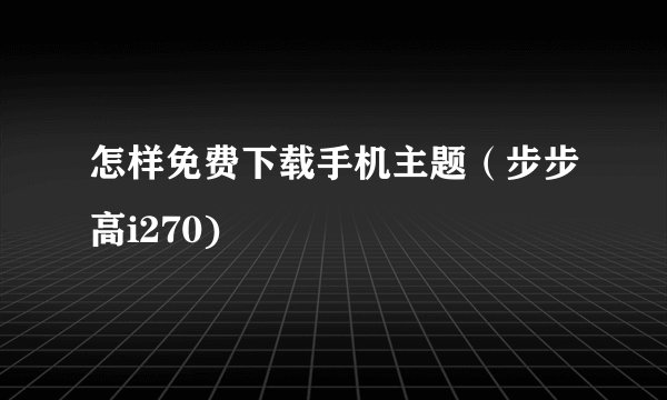 怎样免费下载手机主题（步步高i270)
