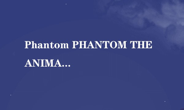 Phantom PHANTOM THE ANIMATION是什么