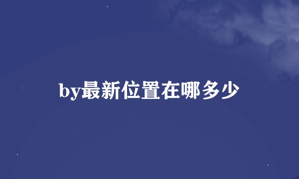 by最新位置在哪多少