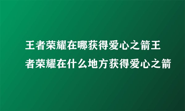 王者荣耀在哪获得爱心之箭王者荣耀在什么地方获得爱心之箭