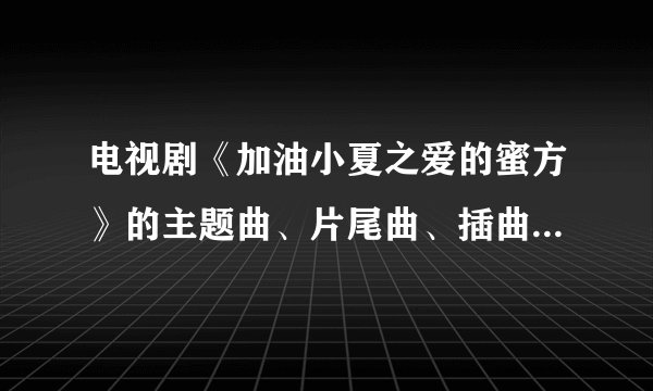 电视剧《加油小夏之爱的蜜方》的主题曲、片尾曲、插曲是什么？