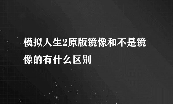 模拟人生2原版镜像和不是镜像的有什么区别