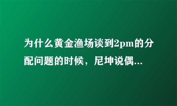 为什么黄金渔场谈到2pm的分配问题的时候，尼坤说偶尔会不满但不是每天都是，主持人说黄灿成就好了？