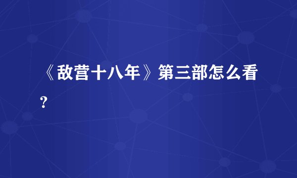 《敌营十八年》第三部怎么看?