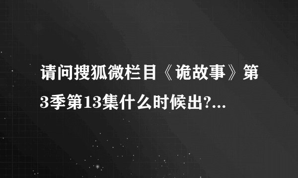 请问搜狐微栏目《诡故事》第3季第13集什么时候出?是不是节目组停播了啊？每周二暗说有更新。