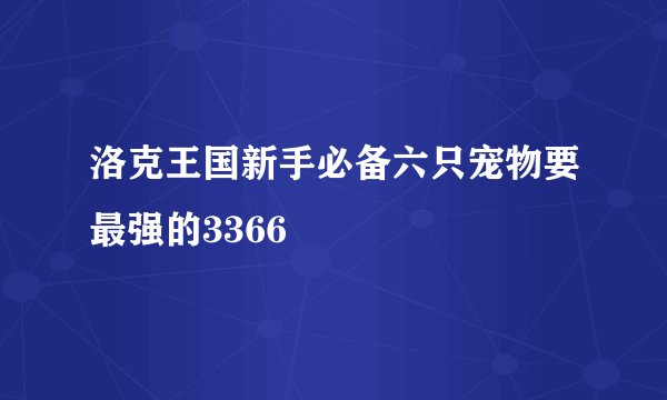 洛克王国新手必备六只宠物要最强的3366