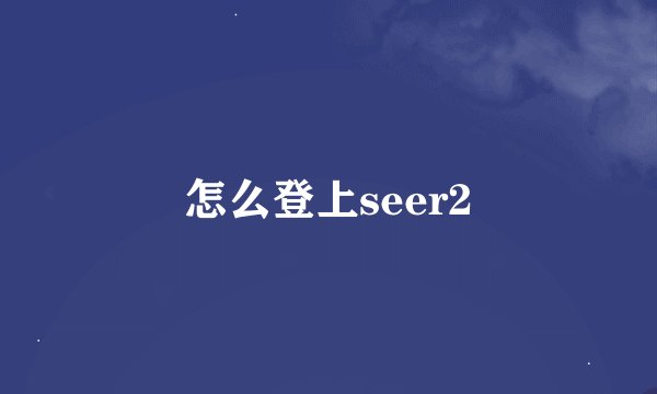 怎么登上seer2