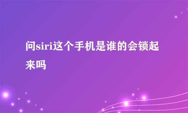 问siri这个手机是谁的会锁起来吗