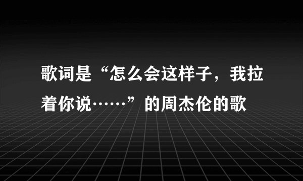 歌词是“怎么会这样子，我拉着你说……”的周杰伦的歌