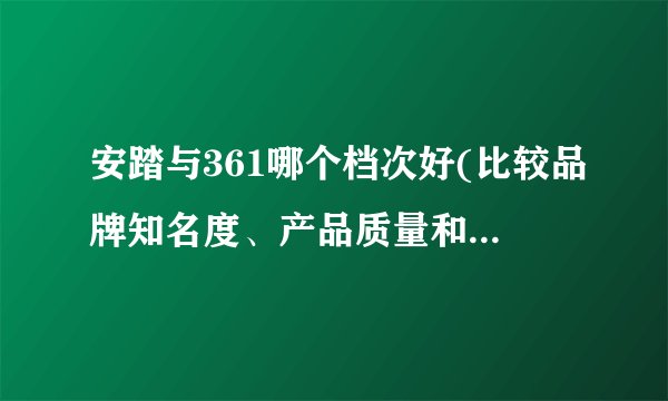 安踏与361哪个档次好(比较品牌知名度、产品质量和价格优劣)