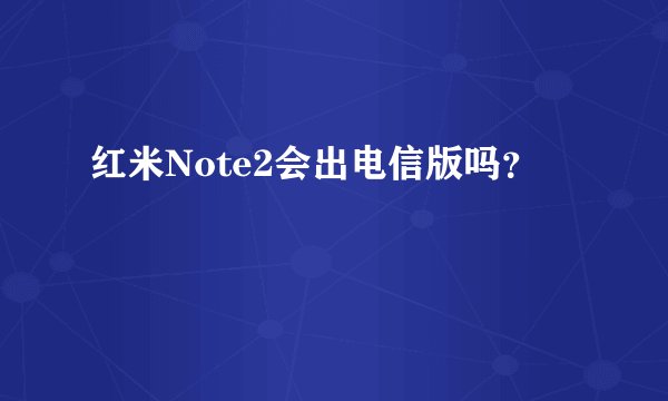 红米Note2会出电信版吗？