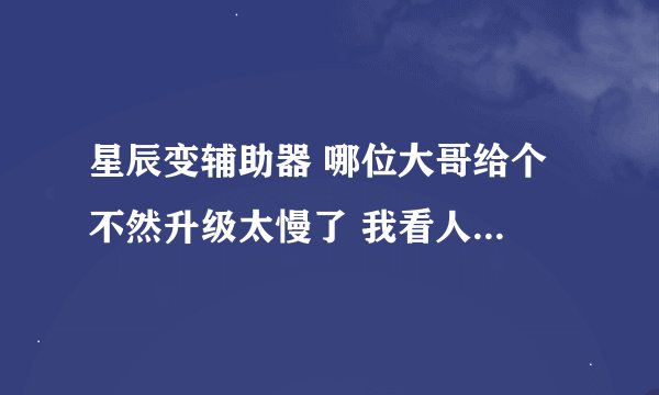 星辰变辅助器 哪位大哥给个 不然升级太慢了 我看人家都30多了 我才20