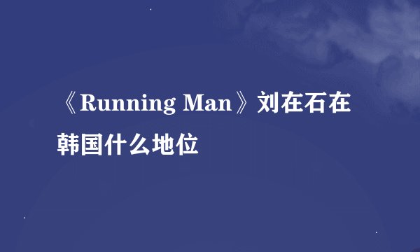 《Running Man》刘在石在韩国什么地位