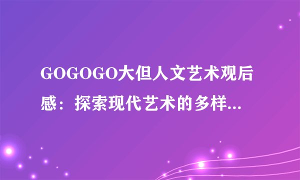 GOGOGO大但人文艺术观后感：探索现代艺术的多样性与魅力