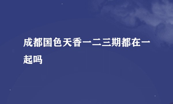 成都国色天香一二三期都在一起吗