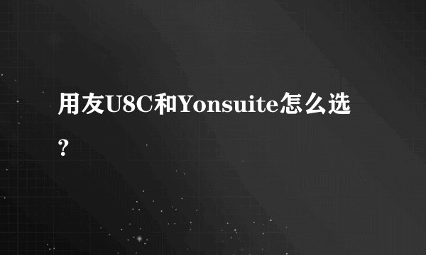 用友U8C和Yonsuite怎么选？