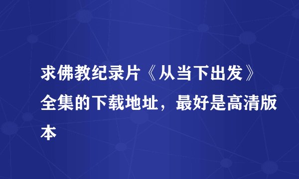 求佛教纪录片《从当下出发》全集的下载地址，最好是高清版本