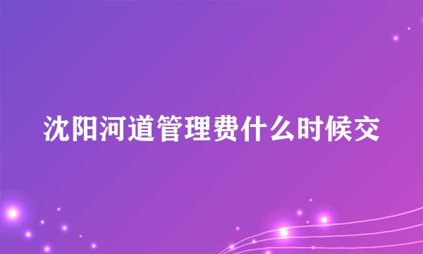 沈阳河道管理费什么时候交