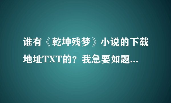 谁有《乾坤残梦》小说的下载地址TXT的？我急要如题 谢谢了