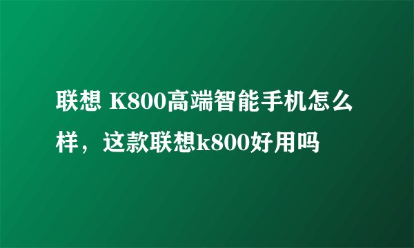 联想 K800高端智能手机怎么样，这款联想k800好用吗