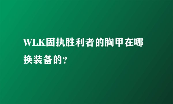 WLK固执胜利者的胸甲在哪换装备的？
