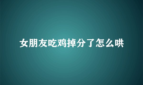 女朋友吃鸡掉分了怎么哄