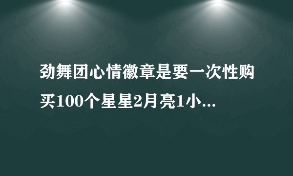 劲舞团心情徽章是要一次性购买100个星星2月亮1小行星，还是分开买？